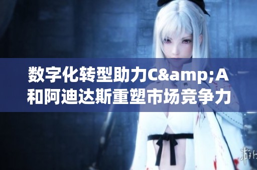 数字化转型助力C&A和阿迪达斯重塑市场竞争力