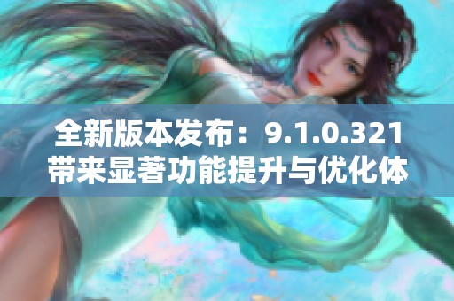 全新版本发布：9.1.0.321带来显著功能提升与优化体验