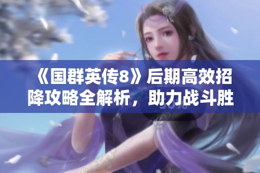 《国群英传8》后期高效招降攻略全解析，助力战斗胜利