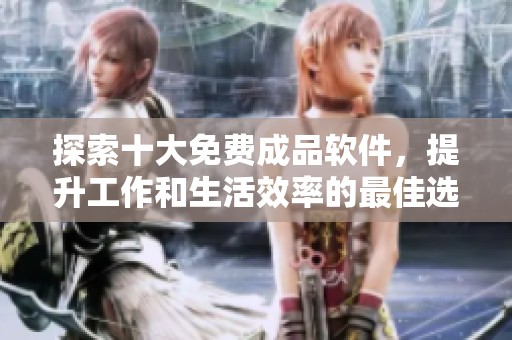 探索十大免费成品软件，提升工作和生活效率的最佳选择