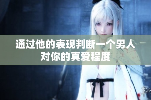 通过他的表现判断一个男人对你的真爱程度