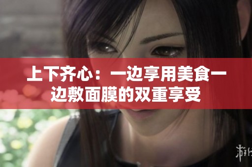 上下齐心：一边享用美食一边敷面膜的双重享受