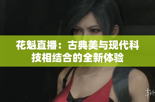 花魁直播：古典美与现代科技相结合的全新体验
