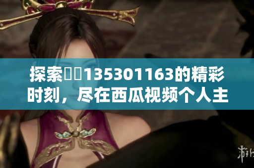 探索蕝蝂135301163的精彩时刻，尽在西瓜视频个人主页！
