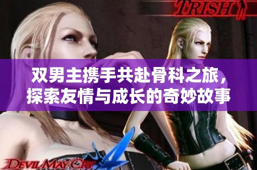 双男主携手共赴骨科之旅，探索友情与成长的奇妙故事