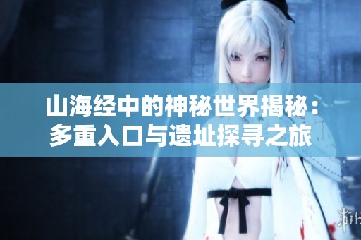 山海经中的神秘世界揭秘：多重入口与遗址探寻之旅