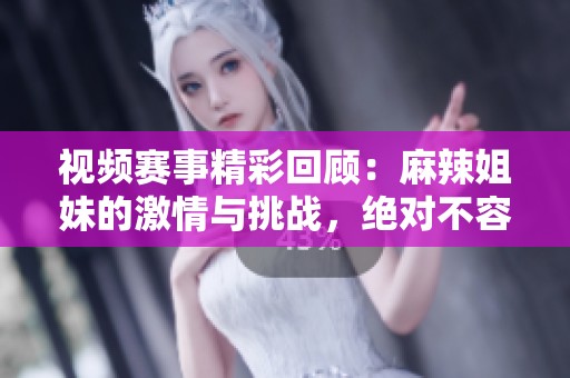 视频赛事精彩回顾：麻辣姐妹的激情与挑战，绝对不容错过