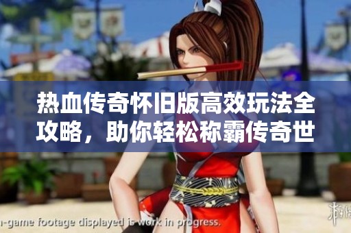 热血传奇怀旧版高效玩法全攻略，助你轻松称霸传奇世界
