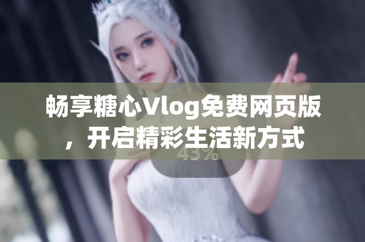 畅享糖心Vlog免费网页版，开启精彩生活新方式