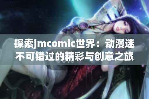探索jmcomic世界：动漫迷不可错过的精彩与创意之旅