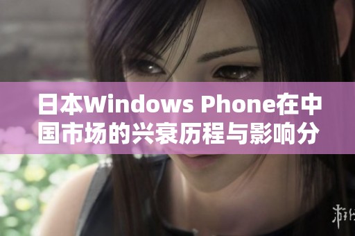 日本Windows Phone在中国市场的兴衰历程与影响分析