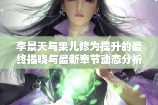 李景天与果儿修为提升的最终揭晓与最新章节动态分析