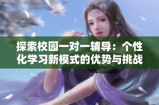 探索校园一对一辅导：个性化学习新模式的优势与挑战
