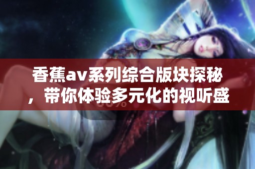 香蕉av系列综合版块探秘，带你体验多元化的视听盛宴