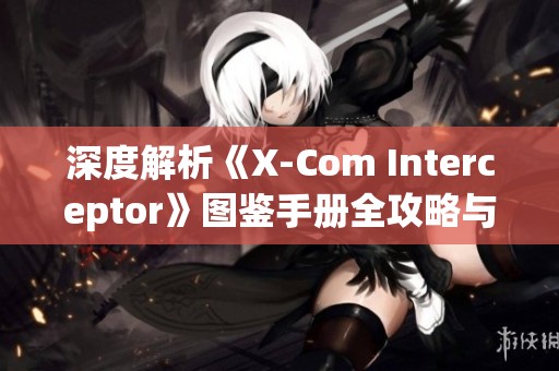 深度解析《X-Com Interceptor》图鉴手册全攻略与玩法技巧