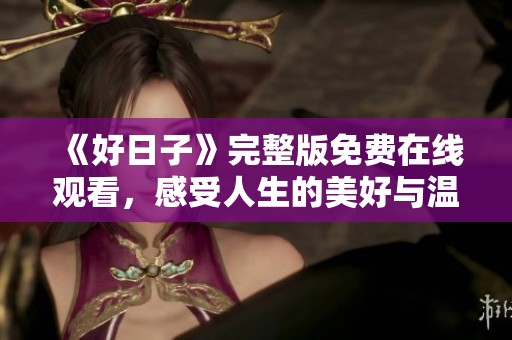 《好日子》完整版免费在线观看，感受人生的美好与温暖