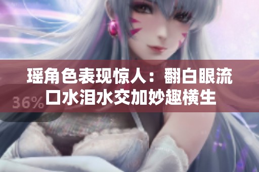 瑶角色表现惊人：翻白眼流口水泪水交加妙趣横生