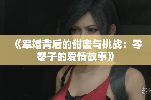《军婚背后的甜蜜与挑战：零零子的爱情故事》