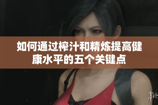 如何通过榨汁和精炼提高健康水平的五个关键点