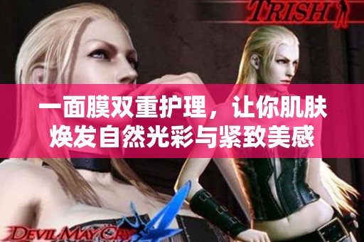一面膜双重护理，让你肌肤焕发自然光彩与紧致美感