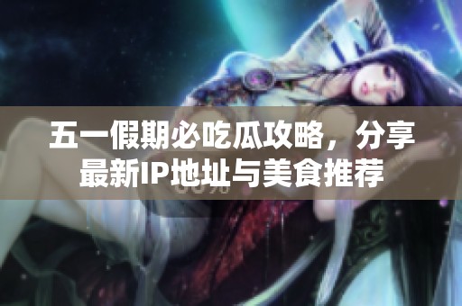 五一假期必吃瓜攻略，分享最新IP地址与美食推荐