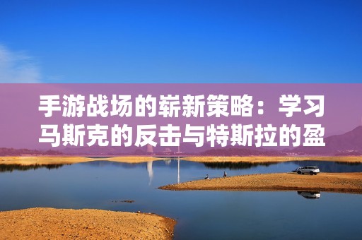 手游战场的崭新策略：学习马斯克的反击与特斯拉的盈利秘诀