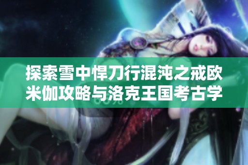探索雪中悍刀行混沌之戒欧米伽攻略与洛克王国考古学技巧