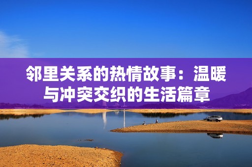 邻里关系的热情故事：温暖与冲突交织的生活篇章