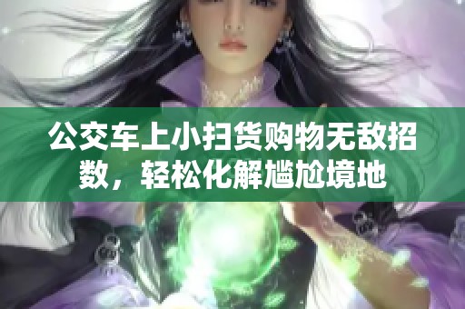 公交车上小扫货购物无敌招数，轻松化解尴尬境地