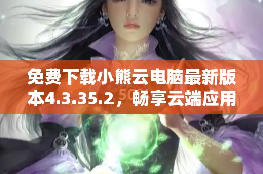 免费下载小熊云电脑最新版本4.3.35.2，畅享云端应用体验