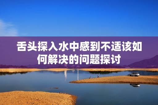 舌头探入水中感到不适该如何解决的问题探讨