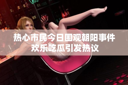 热心市民今日围观朝阳事件 欢乐吃瓜引发热议