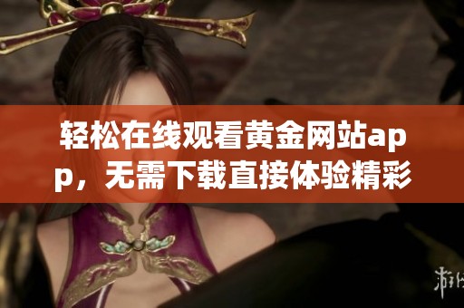 轻松在线观看黄金网站app，无需下载直接体验精彩内容