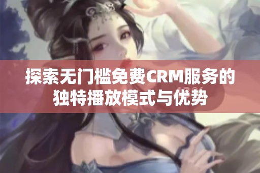 探索无门槛免费CRM服务的独特播放模式与优势