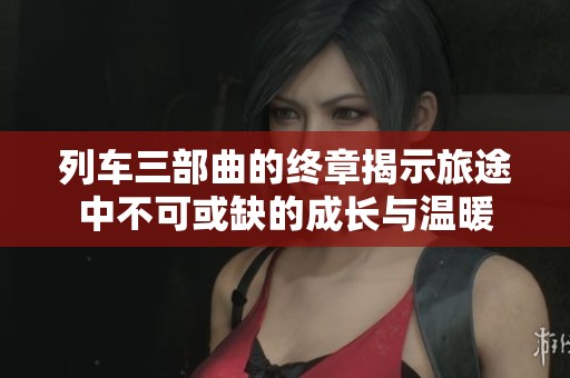 列车三部曲的终章揭示旅途中不可或缺的成长与温暖