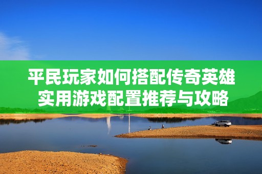 平民玩家如何搭配传奇英雄 实用游戏配置推荐与攻略