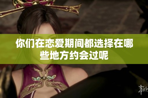 你们在恋爱期间都选择在哪些地方约会过呢
