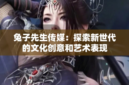 兔子先生传媒：探索新世代的文化创意和艺术表现