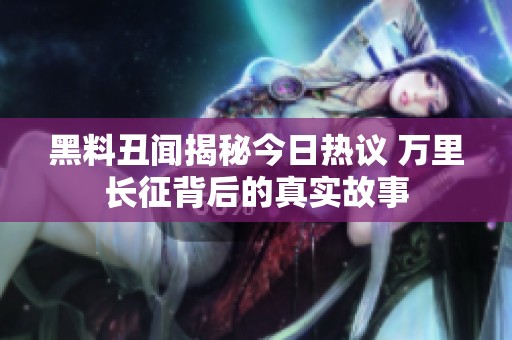 黑料丑闻揭秘今日热议 万里长征背后的真实故事