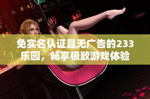 免实名认证且无广告的233乐园，畅享极致游戏体验