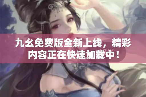 九幺免费版全新上线，精彩内容正在快速加载中！