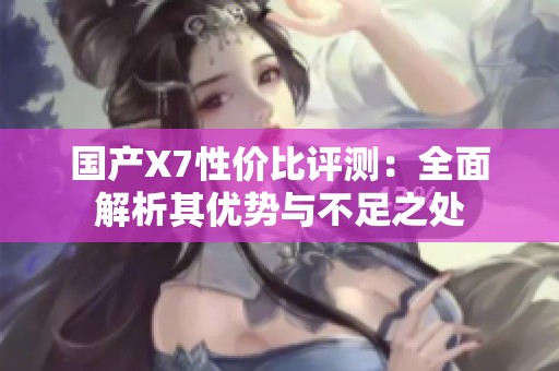 国产X7性价比评测：全面解析其优势与不足之处