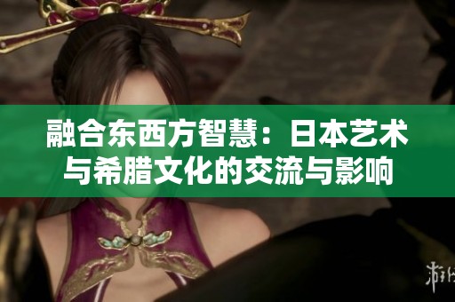 融合东西方智慧：日本艺术与希腊文化的交流与影响