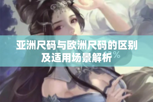 亚洲尺码与欧洲尺码的区别及适用场景解析