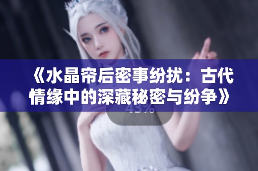 《水晶帘后密事纷扰：古代情缘中的深藏秘密与纷争》