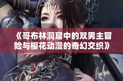 《哥布林洞窟中的双男主冒险与樱花动漫的奇幻交织》