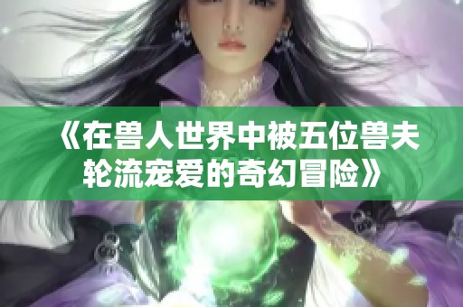 《在兽人世界中被五位兽夫轮流宠爱的奇幻冒险》