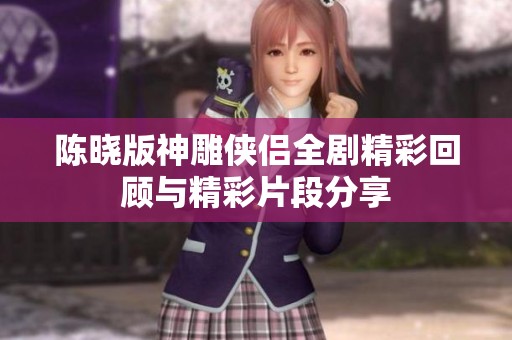 陈晓版神雕侠侣全剧精彩回顾与精彩片段分享