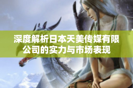 深度解析日本天美传媒有限公司的实力与市场表现