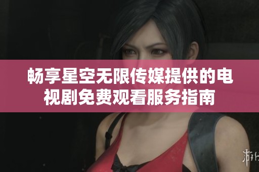 畅享星空无限传媒提供的电视剧免费观看服务指南
